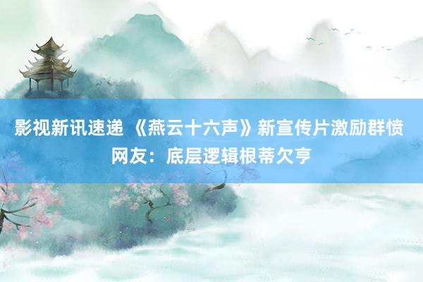 影视新讯速递 《燕云十六声》新宣传片激励群愤 网友：底层逻辑根蒂欠亨