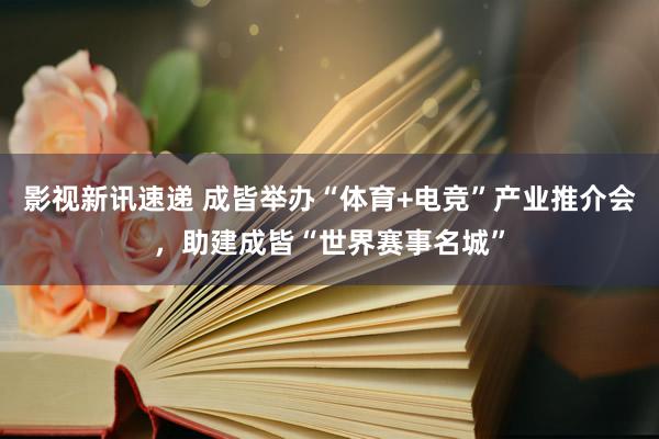 影视新讯速递 成皆举办“体育+电竞”产业推介会，助建成皆“世界赛事名城”