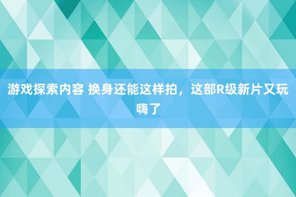 游戏探索内容 换身还能这样拍，这部R级新片又玩嗨了