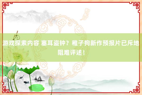 游戏探索内容 塞耳盗钟？稚子狗新作预报片已斥地阻难评述！