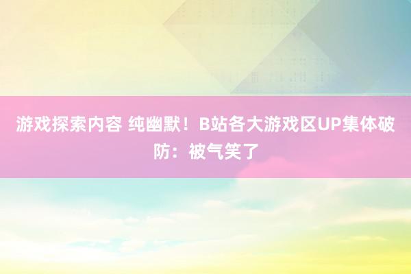 游戏探索内容 纯幽默！B站各大游戏区UP集体破防：被气笑了