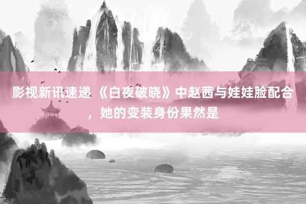 影视新讯速递 《白夜破晓》中赵茜与娃娃脸配合，她的变装身份果然是