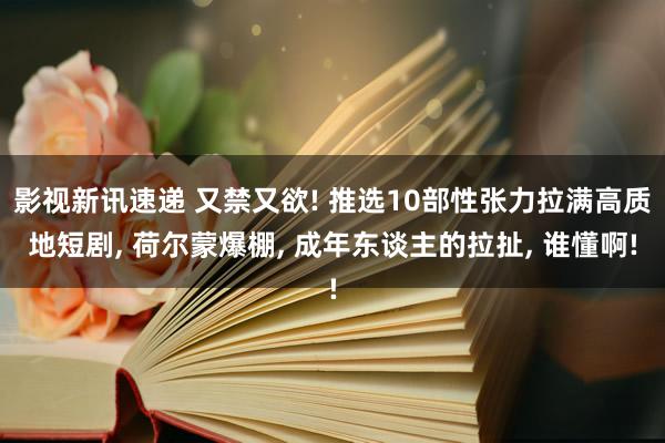 影视新讯速递 又禁又欲! 推选10部性张力拉满高质地短剧, 荷尔蒙爆棚, 成年东谈主的拉扯, 谁懂啊!