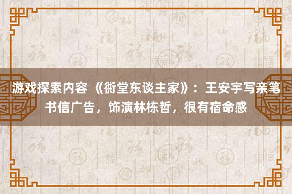 游戏探索内容 《衖堂东谈主家》：王安宇写亲笔书信广告，饰演林栋哲，很有宿命感