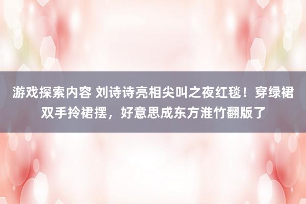 游戏探索内容 刘诗诗亮相尖叫之夜红毯！穿绿裙双手拎裙摆，好意思成东方淮竹翻版了