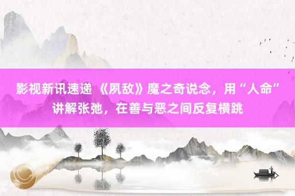 影视新讯速递 《夙敌》魔之奇说念，用“人命”讲解张弛，在善与恶之间反复横跳