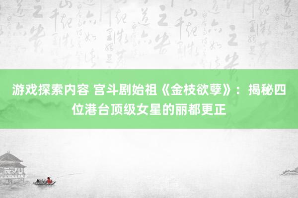 游戏探索内容 宫斗剧始祖《金枝欲孽》：揭秘四位港台顶级女星的丽都更正