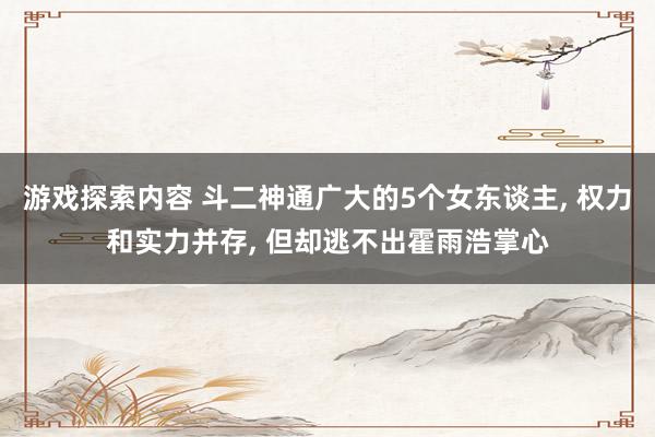 游戏探索内容 斗二神通广大的5个女东谈主, 权力和实力并存, 但却逃不出霍雨浩掌心