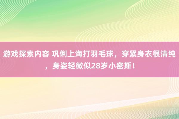 游戏探索内容 巩俐上海打羽毛球，穿紧身衣很清纯，身姿轻微似28岁小密斯！