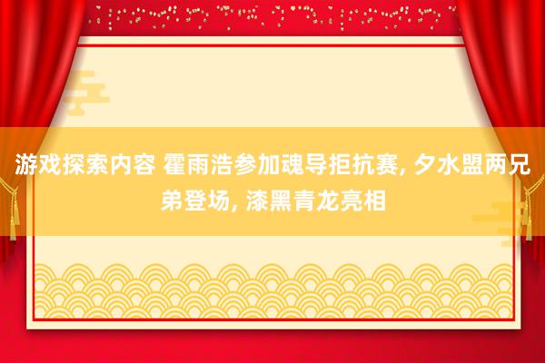 游戏探索内容 霍雨浩参加魂导拒抗赛, 夕水盟两兄弟登场, 漆黑青龙亮相