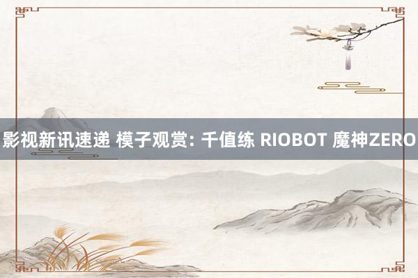 影视新讯速递 模子观赏: 千值练 RIOBOT 魔神ZERO