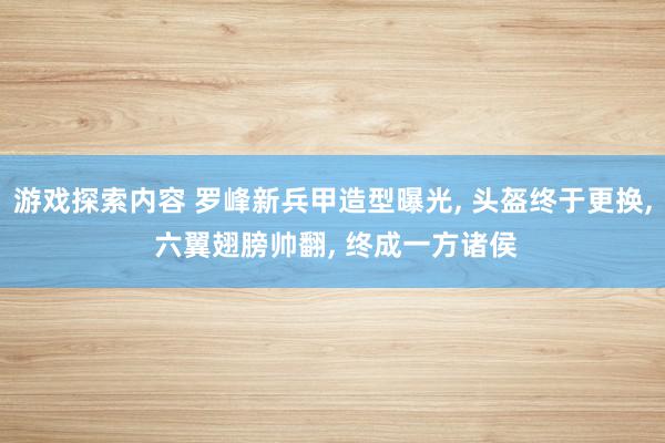 游戏探索内容 罗峰新兵甲造型曝光, 头盔终于更换, 六翼翅膀帅翻, 终成一方诸侯