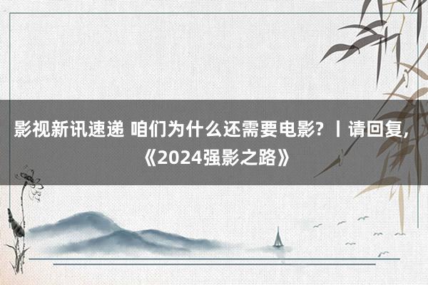 影视新讯速递 咱们为什么还需要电影? 丨请回复, 《2024强影之路》