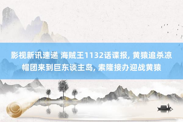 影视新讯速递 海贼王1132话谍报, 黄猿追杀凉帽团来到巨东谈主岛, 索隆接办迎战黄猿