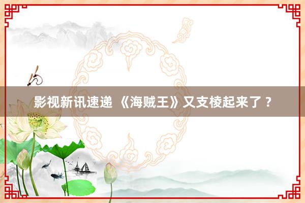 影视新讯速递 《海贼王》又支棱起来了 ?