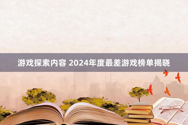 游戏探索内容 2024年度最差游戏榜单揭晓