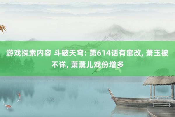 游戏探索内容 斗破天穹: 第614话有窜改, 萧玉被不详, 萧薰儿戏份增多