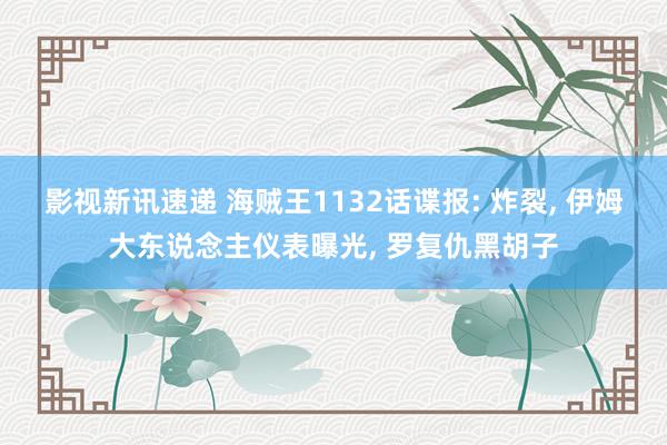 影视新讯速递 海贼王1132话谍报: 炸裂, 伊姆大东说念主仪表曝光, 罗复仇黑胡子