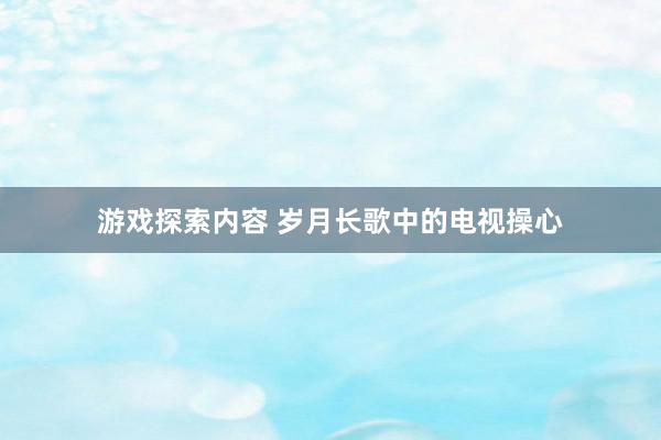 游戏探索内容 岁月长歌中的电视操心