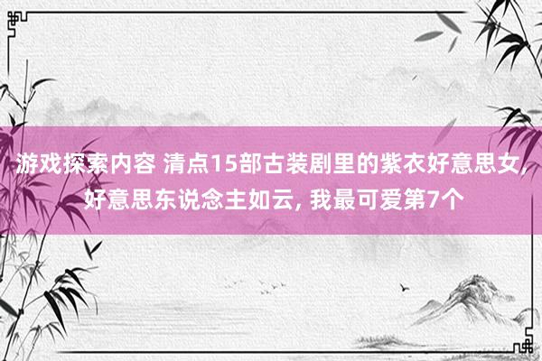 游戏探索内容 清点15部古装剧里的紫衣好意思女, 好意思东说念主如云, 我最可爱第7个