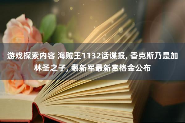 游戏探索内容 海贼王1132话谍报, 香克斯乃是加林圣之子, 翻新军最新赏格金公布