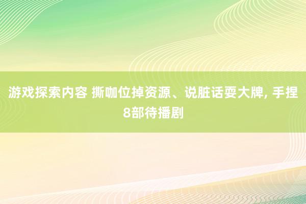 游戏探索内容 撕咖位掉资源、说脏话耍大牌, 手捏8部待播剧