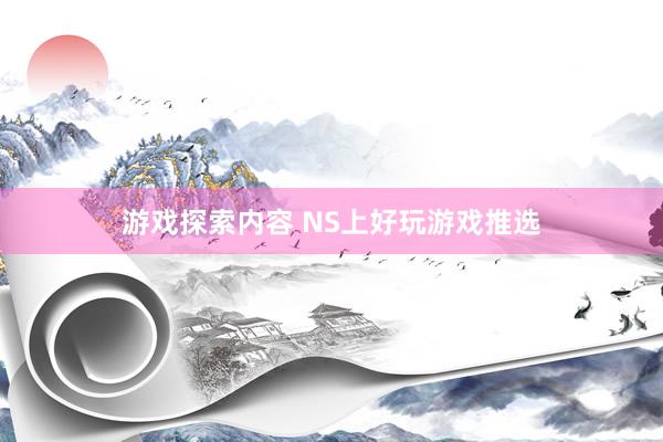 游戏探索内容 NS上好玩游戏推选