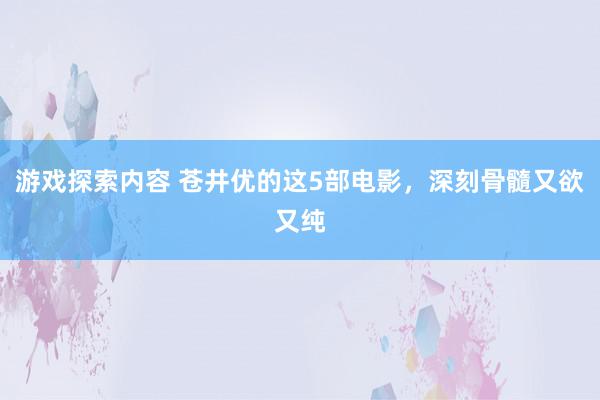 游戏探索内容 苍井优的这5部电影，深刻骨髓又欲又纯