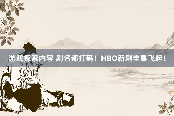 游戏探索内容 剧名都打码！HBO新剧圭臬飞起！