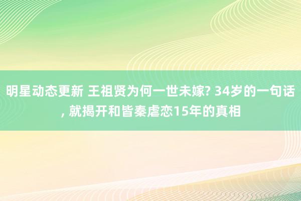 明星动态更新 王祖贤为何一世未嫁? 34岁的一句话, 就揭开和皆秦虐恋15年的真相