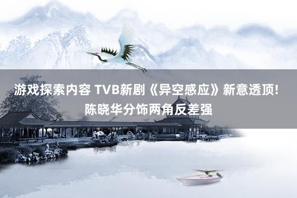 游戏探索内容 TVB新剧《异空感应》新意透顶! 陈晓华分饰两角反差强