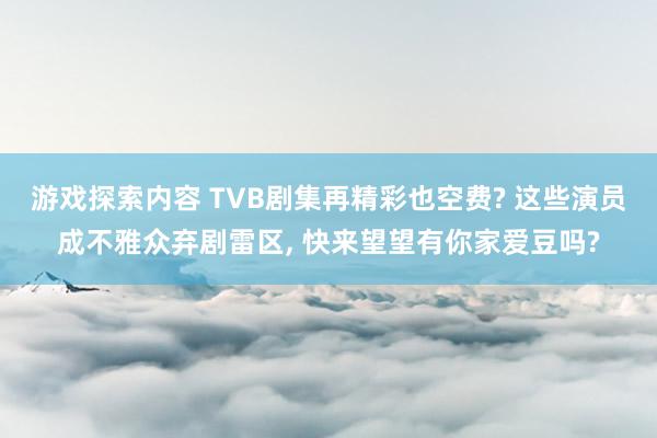 游戏探索内容 TVB剧集再精彩也空费? 这些演员成不雅众弃剧雷区, 快来望望有你家爱豆吗?