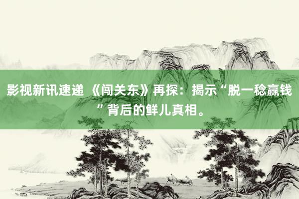 影视新讯速递 《闯关东》再探：揭示“脱一稔赢钱”背后的鲜儿真相。