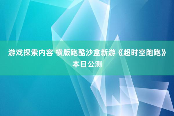 游戏探索内容 横版跑酷沙盒新游《超时空跑跑》本日公测