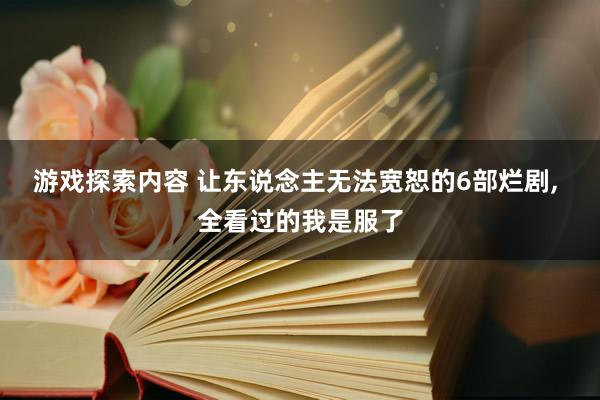 游戏探索内容 让东说念主无法宽恕的6部烂剧, 全看过的我是服了