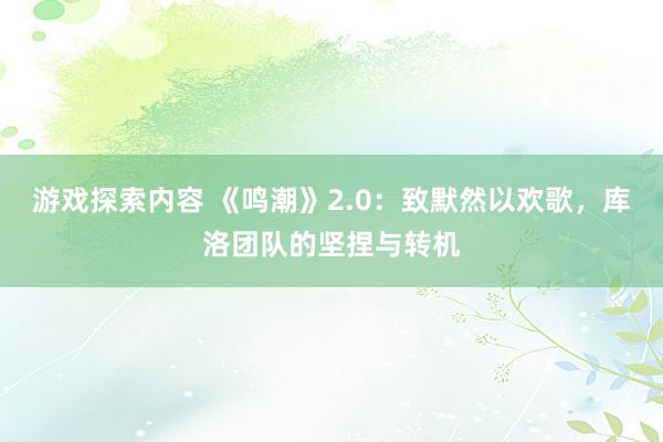 游戏探索内容 《鸣潮》2.0：致默然以欢歌，库洛团队的坚捏与转机