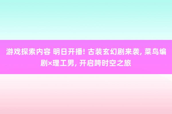 游戏探索内容 明日开播! 古装玄幻剧来袭, 菜鸟编剧×理工男, 开启跨时空之旅