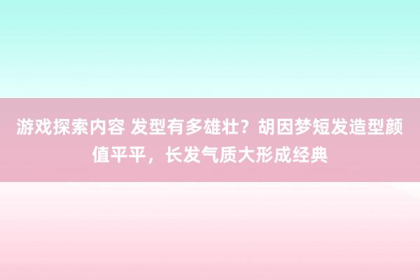 游戏探索内容 发型有多雄壮？胡因梦短发造型颜值平平，长发气质大形成经典