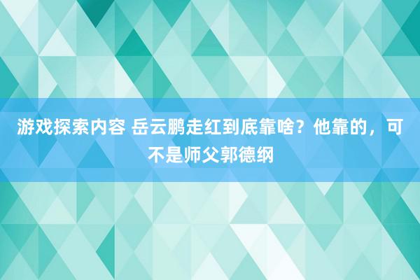 游戏探索内容 岳云鹏走红到底靠啥？他靠的，可不是师父郭德纲