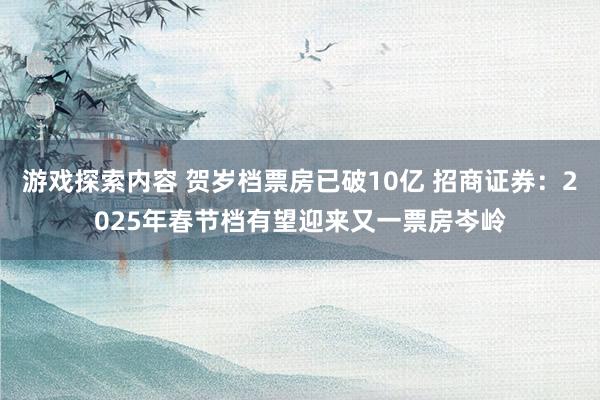 游戏探索内容 贺岁档票房已破10亿 招商证券：2025年春节档有望迎来又一票房岑岭