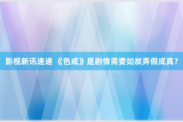 影视新讯速递 《色戒》是剧情需要如故弄假成真？