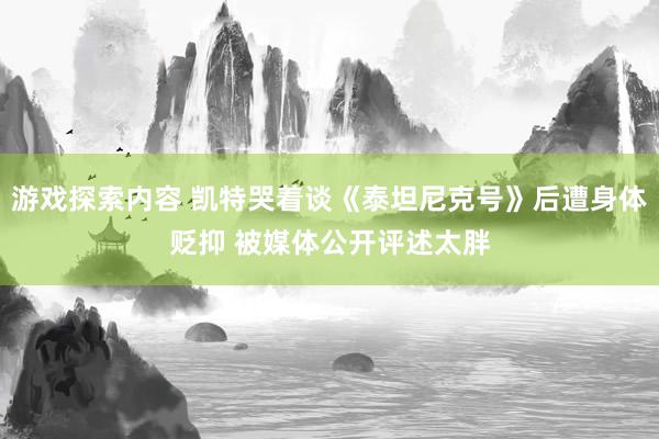 游戏探索内容 凯特哭着谈《泰坦尼克号》后遭身体贬抑 被媒体公开评述太胖