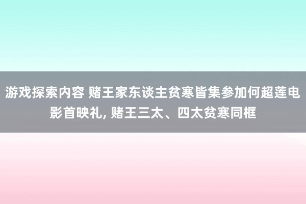 游戏探索内容 赌王家东谈主贫寒皆集参加何超莲电影首映礼, 赌王三太、四太贫寒同框