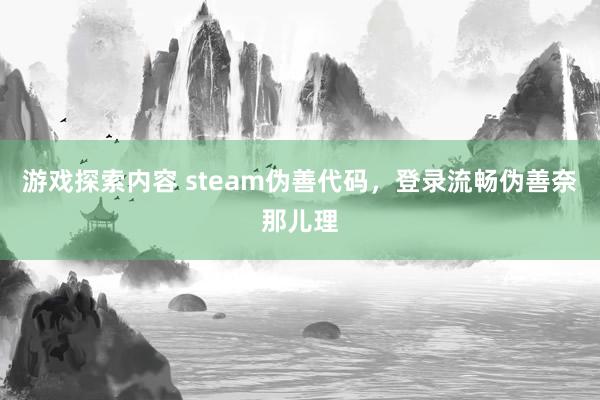 游戏探索内容 steam伪善代码，登录流畅伪善奈那儿理