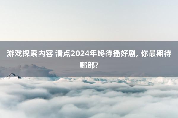 游戏探索内容 清点2024年终待播好剧, 你最期待哪部?