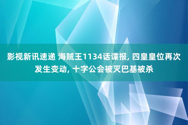 影视新讯速递 海贼王1134话谍报, 四皇皇位再次发生变动, 十字公会被灭巴基被杀