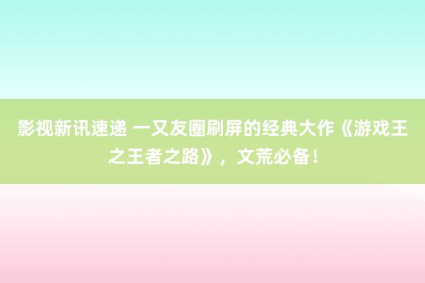 影视新讯速递 一又友圈刷屏的经典大作《游戏王之王者之路》，文荒必备！