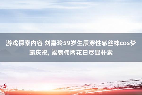 游戏探索内容 刘嘉玲59岁生辰穿性感丝袜cos梦露庆祝, 梁朝伟两花白尽显朴素