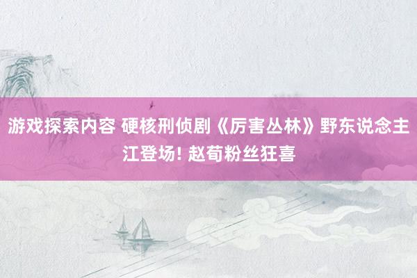 游戏探索内容 硬核刑侦剧《厉害丛林》野东说念主江登场! 赵荀粉丝狂喜