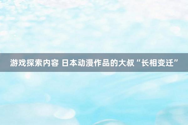 游戏探索内容 日本动漫作品的大叔“长相变迁”